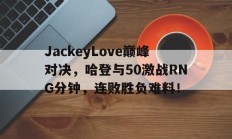  JackeyLove巅峰对决，哈登与50激战RNG分钟，连败胜负难料！