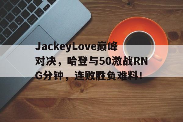  JackeyLove巅峰对决，哈登与50激战RNG分钟，连败胜负难料！